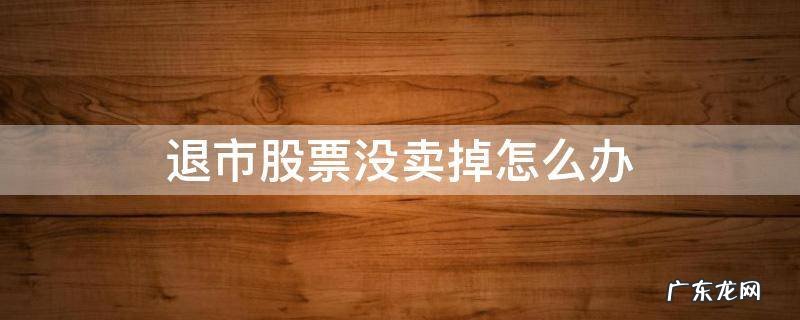 退市的股票没卖掉怎么办 退市股票没卖掉怎么办