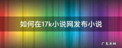 如何在17k小说网发布小说 17k小说怎么发表小说