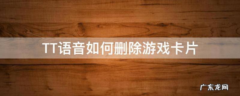 tt语音怎么改小游戏 TT语音如何删除游戏卡片