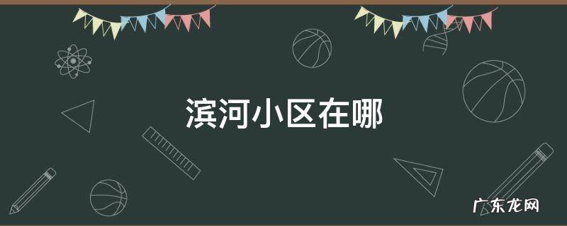滨河小区在哪个位置 滨河小区在哪