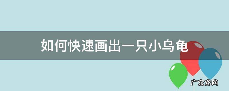 如何快速画出一只小乌龟 乌龟怎么画一步一步教