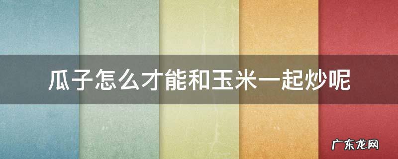 瓜子米和玉米片怎么炒 瓜子怎么才能和玉米一起炒呢