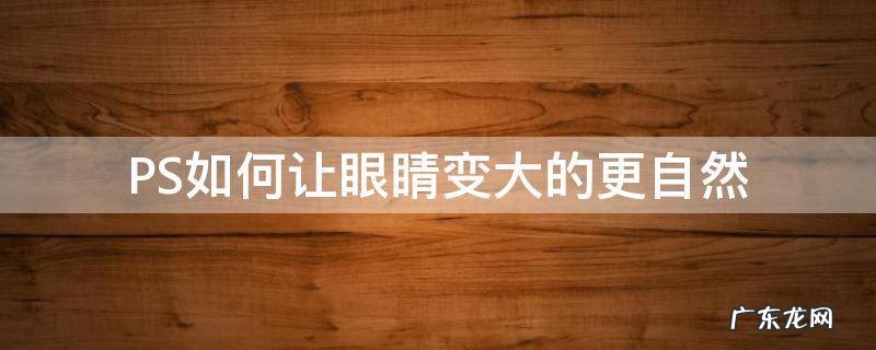 ps怎么增大眼睛 PS如何让眼睛变大的更自然
