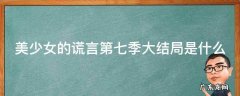 美少女的谎言第七季大结局是什么 美少女的谎言第七季大结局是什么呢