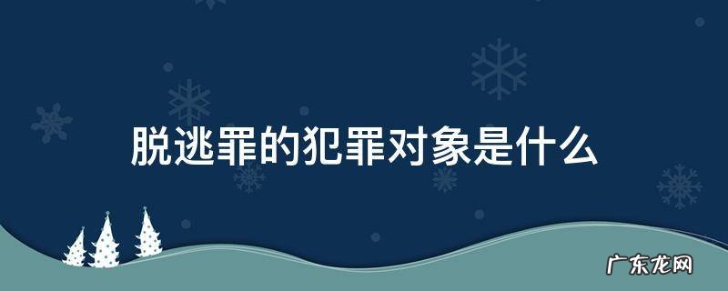 脱逃罪是行为犯吗 脱逃罪的犯罪对象是什么