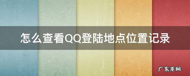 电脑怎么查看qq登陆地点位置记录 怎么查看QQ登陆地点位置记录