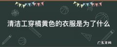 清洁工穿橘黄色的衣服是为了什么 清洁工穿桔色衣服目的
