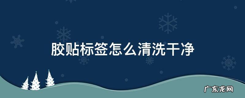 胶贴标签怎么清洗干净 怎么洗掉贴标签的胶