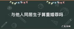与他人同居构成重婚罪吗 与他人同居生子算重婚罪吗