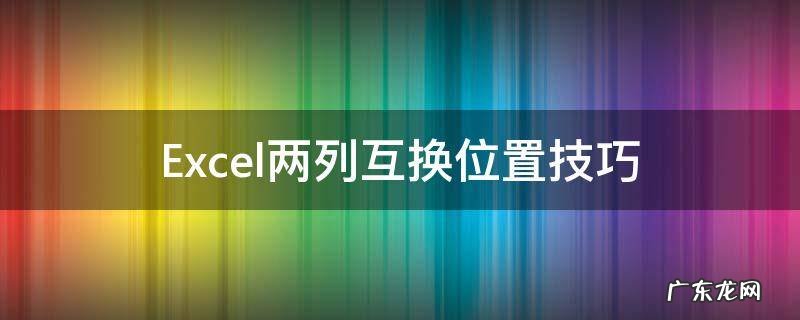 excel怎么两列互换位置 Excel两列互换位置技巧