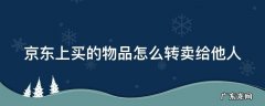京东上买的物品怎么转卖给他人 京东买的东西怎么转手卖掉