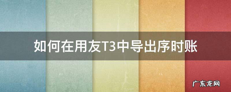 如何在用友T3中导出序时账 用友t3如何导出总账