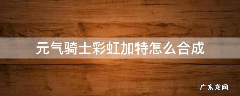 元气骑士彩虹加特怎么合成 元气骑士彩虹加特林在哪里合成