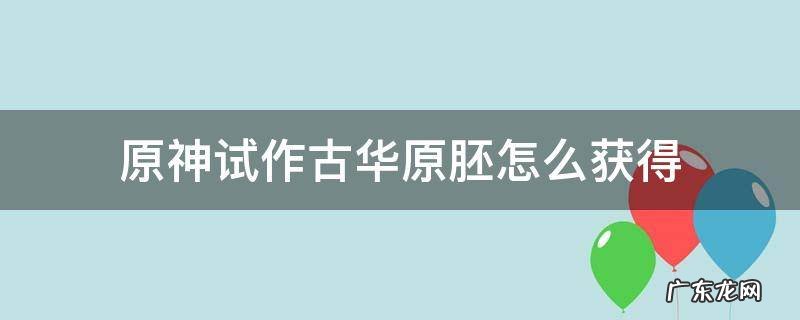 原神试作古华原胚怎么获得 原神试做古华胚子怎么获得