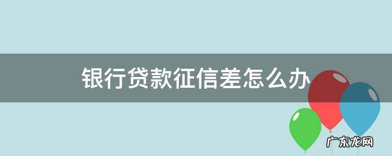 征信差如何贷款 银行贷款征信差怎么办