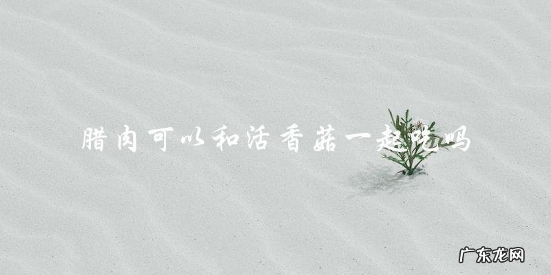 可以吃！腊肉和活香菇可以一起搭配食用。