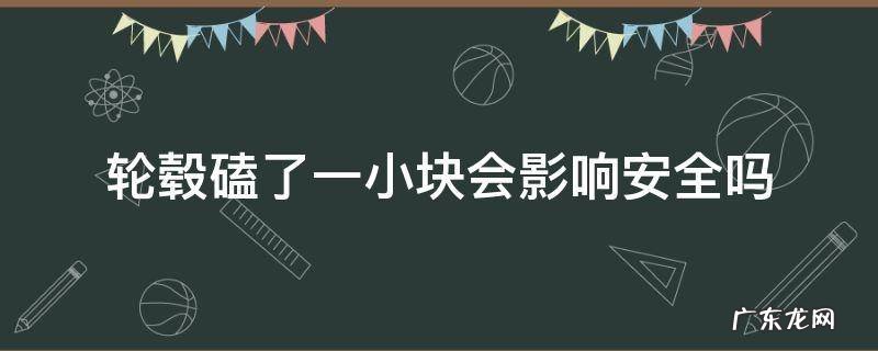轮毂磕了一小块会影响安全吗 轮毂碰掉一小块有事吗