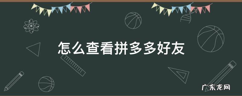 怎么查看拼多多好友 怎么查看拼多多好友收货地址