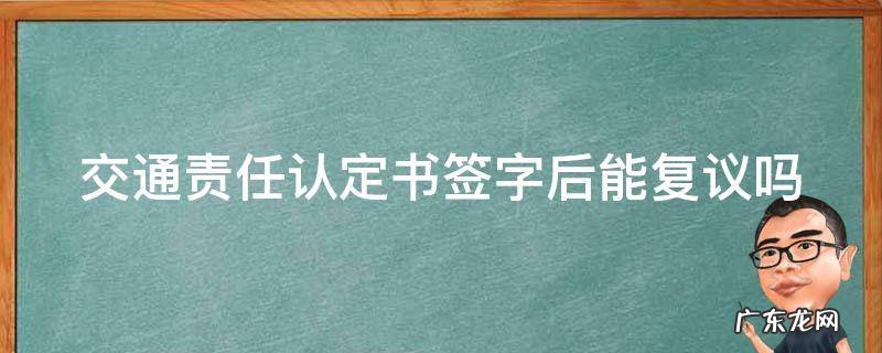 交通责任认定书已签字 交通责任认定书签字后能复议吗