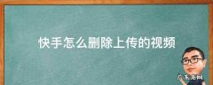 快手上传的视频怎么删除掉 快手怎么删除上传的视频