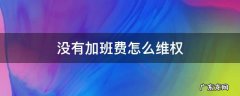 加班没有加班费可以起诉吗 没有加班费怎么维权