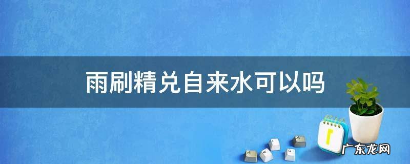 雨刮精怎么使用,雨刷精兑自来水可以吗? 雨刷精兑自来水可以吗