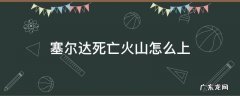 塞尔达死亡火山怎么上 塞尔达传说 火山怎么过