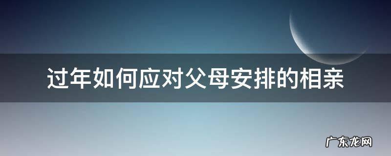 父母让相亲怎么解决 过年如何应对父母安排的相亲