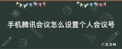 手机腾讯会议怎么设置个人会议号显示 手机腾讯会议怎么设置个人会议号