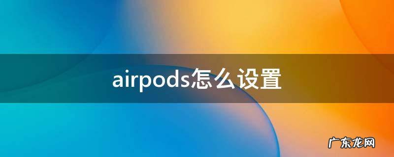 airpods怎么设置 airpods怎么设置降噪