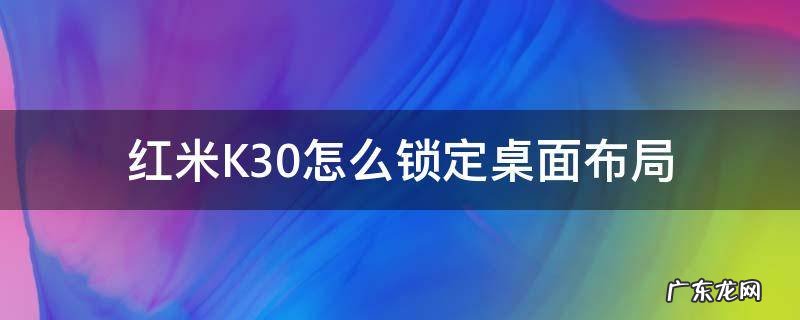 红米K30怎么锁定桌面布局 红米k30锁定屏幕