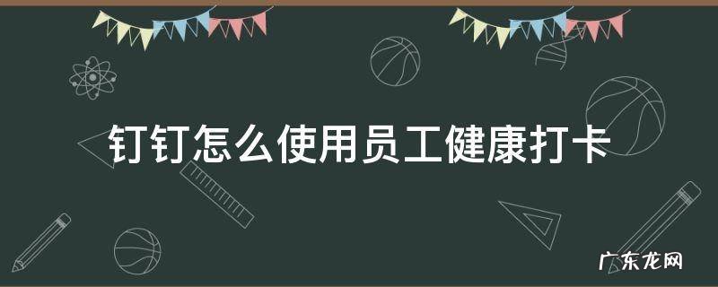 钉钉上员工健康打卡 钉钉怎么使用员工健康打卡
