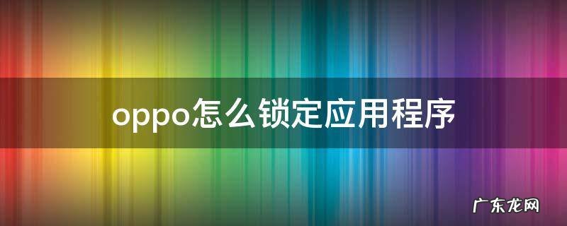 oppo怎么锁定应用程序 oppo怎么锁定应用程序不被清理