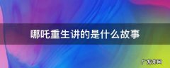 哪吒重生的故事背景 哪吒重生讲的是什么故事