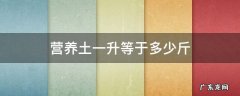 营养土一升等于多少斤 营养土一升是多少斤