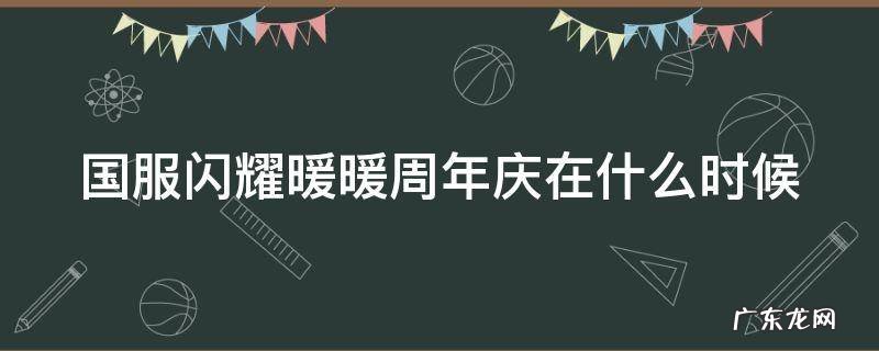 闪耀暖暖国服周年庆是什么时候 国服闪耀暖暖周年庆在什么时候