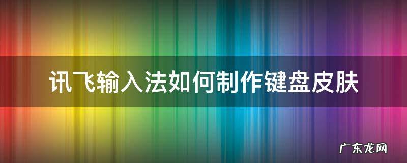 讯飞输入法怎么制作键盘皮肤 讯飞输入法如何制作键盘皮肤