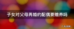 子女对父母再婚的配偶要赡养吗 子女对父母再婚子女有抚养义务吗