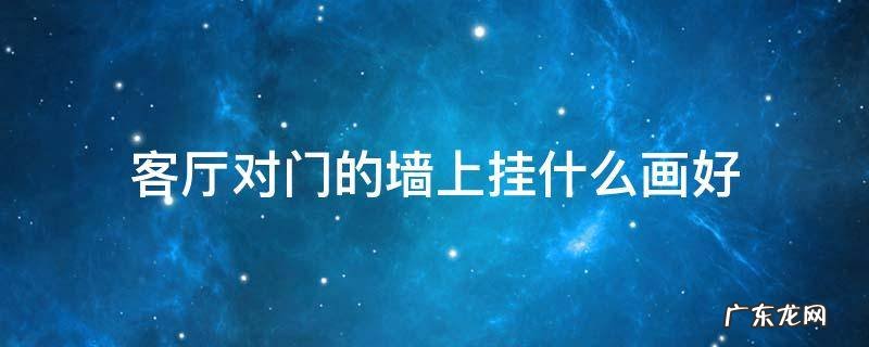 对门的墙上挂什么画最好 客厅对门的墙上挂什么画好