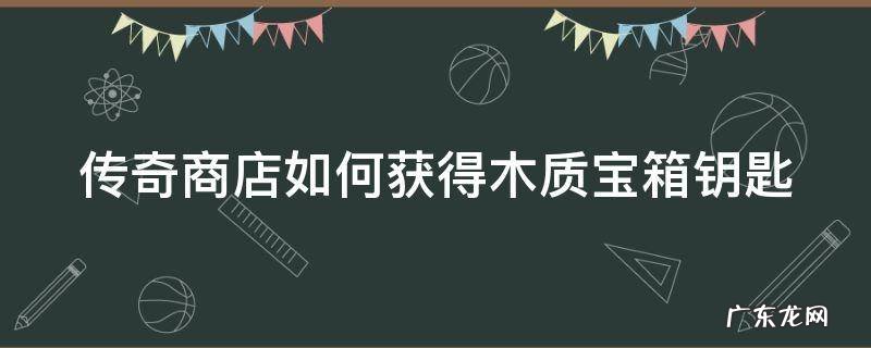 传奇商店如何获得木质宝箱钥匙啊 传奇商店如何获得木质宝箱钥匙