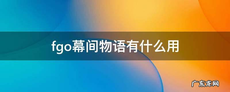 fgo的幕间物语 fgo幕间物语有什么用