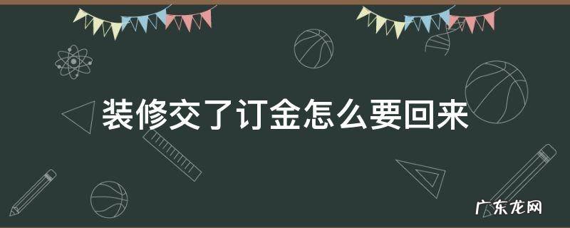 装修的订金付了,反悔了可以要回吗? 装修交了订金怎么要回来
