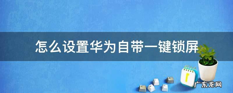 怎么设置华为自带一键锁屏 华为怎样设置一键锁屏