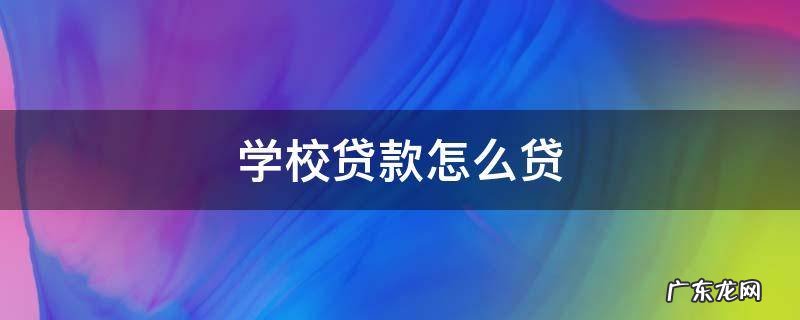 学校怎么申请贷款 学校贷款怎么贷