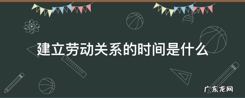 建立劳动关系的时间是什么 劳动者的劳动关系从什么时间建立