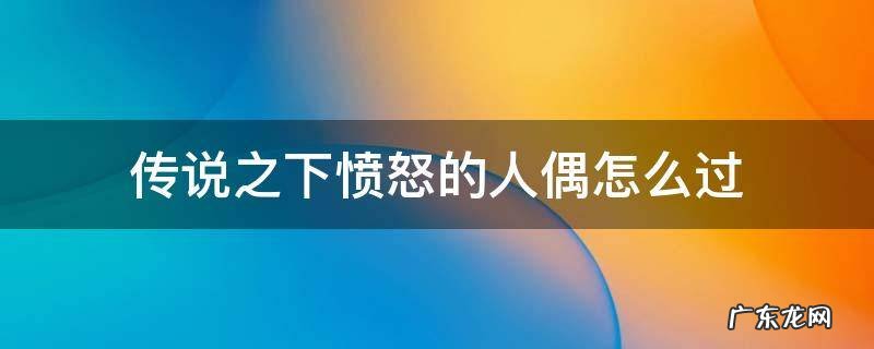 传说之下愤怒的人偶怎么过 传说之下愤怒的人偶攻略