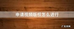 申请视频版权怎么进行 视频教程怎么申请版权