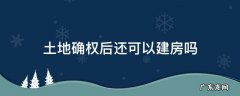 土地确权后还可以建房吗 土地确权后还可以建房子吗