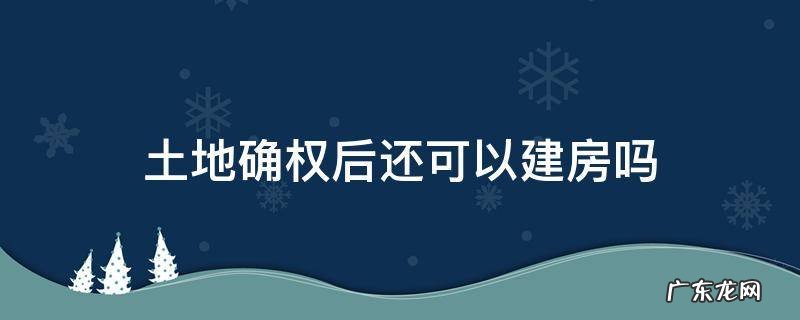 土地确权后还可以建房吗 土地确权后还可以建房子吗