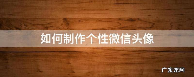 如何制作个性微信头像 怎样制作自己微信头像